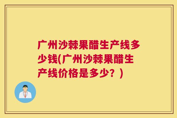 广州沙棘果醋生产线多少钱(广州沙棘果醋生产线价格是多少？)