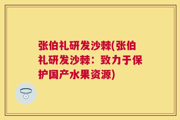 张伯礼研发沙棘(张伯礼研发沙棘：致力于保护国产水果资源)