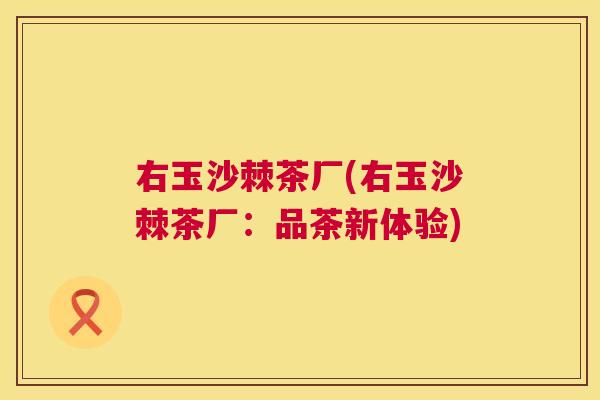 右玉沙棘茶厂(右玉沙棘茶厂：品茶新体验)