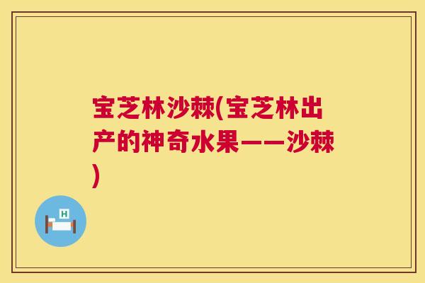 宝芝林沙棘(宝芝林出产的神奇水果——沙棘)