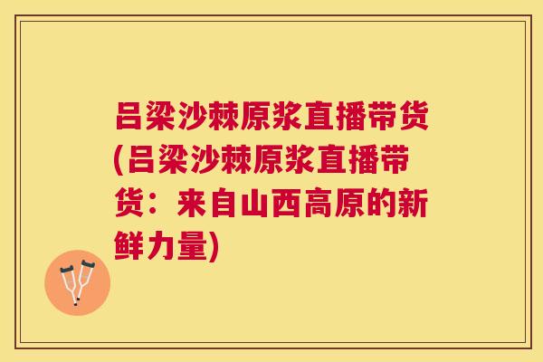 吕梁沙棘原浆直播带货(吕梁沙棘原浆直播带货：来自山西高原的新鲜力量)