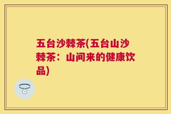 五台沙棘茶(五台山沙棘茶：山间来的健康饮品)