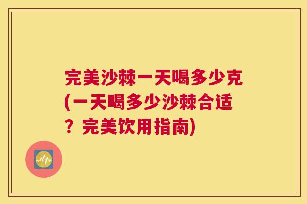 完美沙棘一天喝多少克(一天喝多少沙棘合适？完美饮用指南)