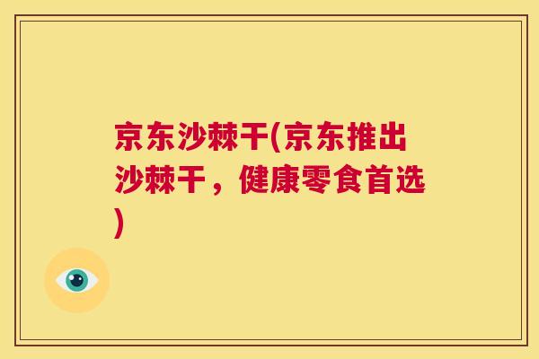 京东沙棘干(京东推出沙棘干，健康零食首选)