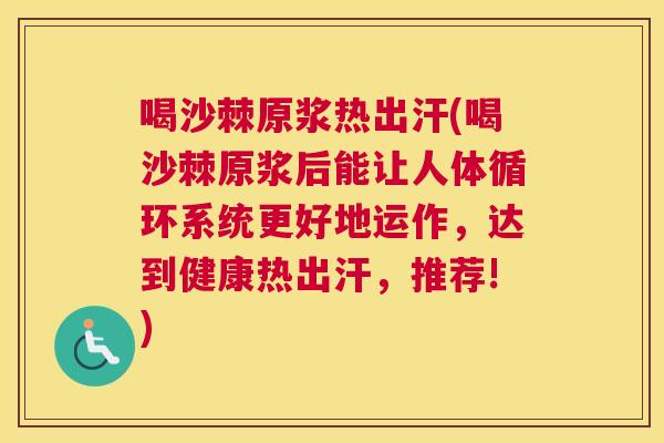 喝沙棘原浆热出汗(喝沙棘原浆后能让人体循环系统更好地运作，达到健康热出汗，推荐!)