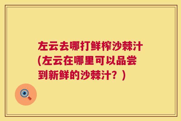 左云去哪打鲜榨沙棘汁(左云在哪里可以品尝到新鲜的沙棘汁？)