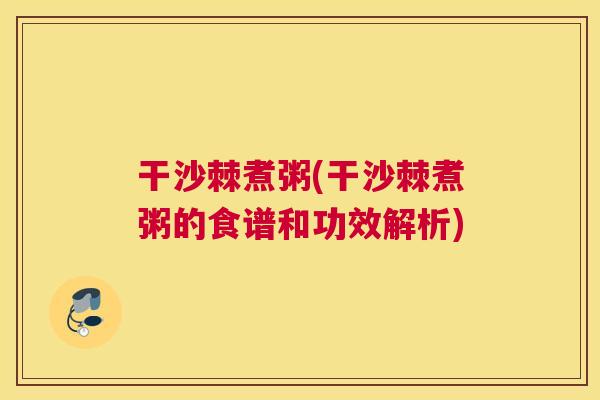 干沙棘煮粥(干沙棘煮粥的食谱和功效解析)