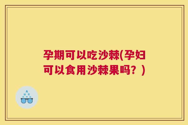 孕期可以吃沙棘(孕妇可以食用沙棘果吗？)