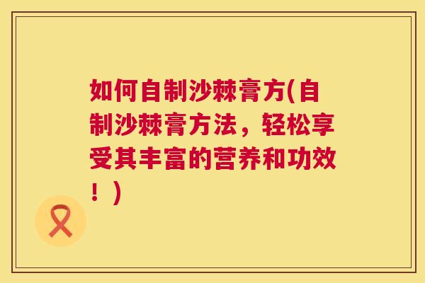 如何自制沙棘膏方(自制沙棘膏方法，轻松享受其丰富的营养和功效！)