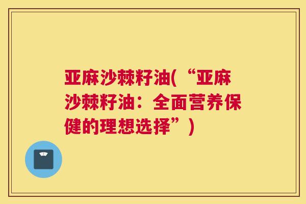 亚麻沙棘籽油(“亚麻沙棘籽油:全面营养保健的理想选择”)