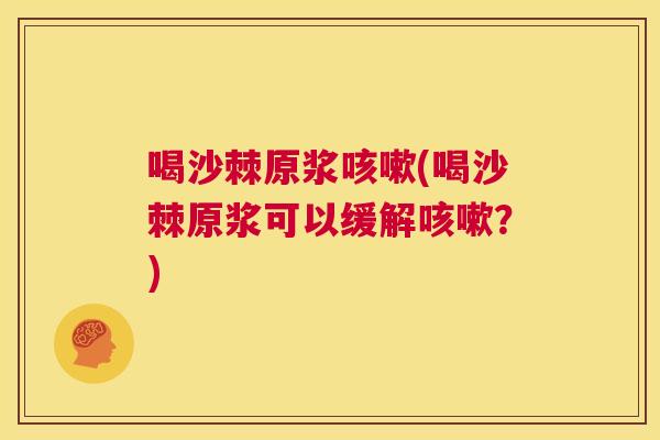 喝沙棘原浆咳嗽(喝沙棘原浆可以缓解咳嗽?)