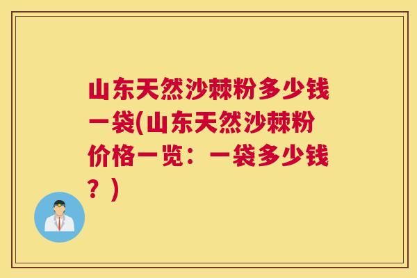 山东天然沙棘粉多少钱一袋(山东天然沙棘粉价格一览：一袋多少钱？)