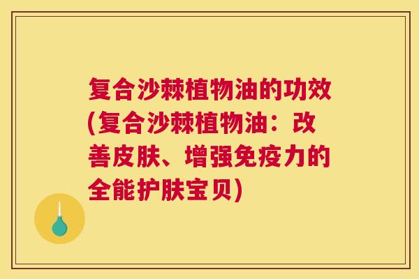 复合沙棘植物油的功效(复合沙棘植物油：改善皮肤、增强免疫力的全能护肤宝贝)