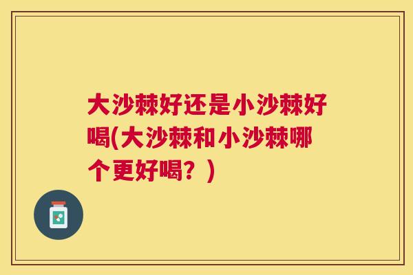 大沙棘好还是小沙棘好喝(大沙棘和小沙棘哪个更好喝？)