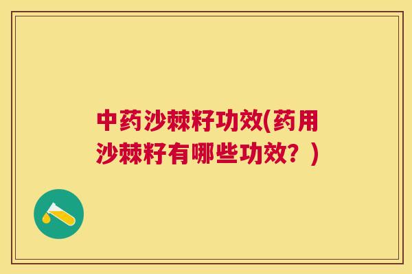 中药沙棘籽功效(药用沙棘籽有哪些功效？)