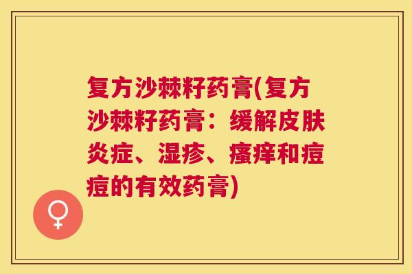 复方沙棘籽药膏(复方沙棘籽药膏：缓解皮肤炎症、湿疹、瘙痒和痘痘的有效药膏)
