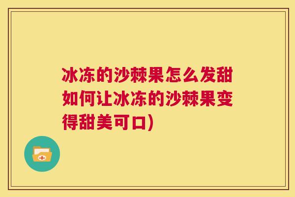 冰冻的沙棘果怎么发甜如何让冰冻的沙棘果变得甜美可口)