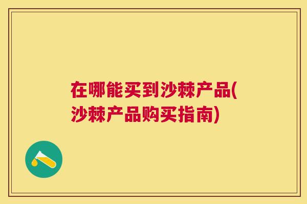 在哪能买到沙棘产品(沙棘产品购买指南) 在哪能买到沙棘产品(沙棘产品购买指南)
