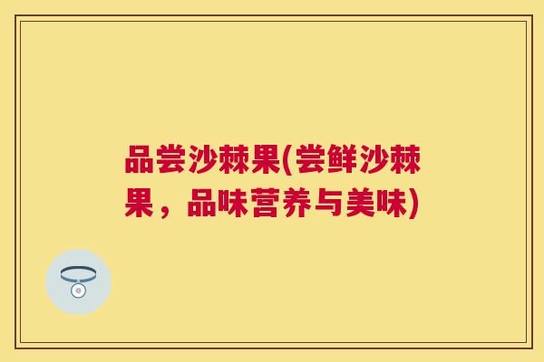 品尝沙棘果(尝鲜沙棘果，品味营养与美味)