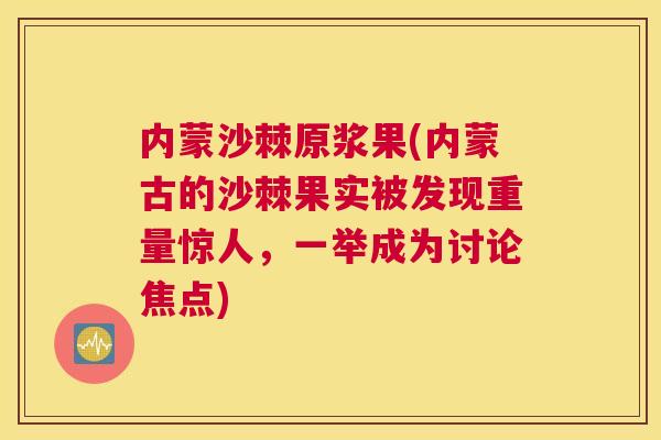 内蒙沙棘原浆果(内蒙古的沙棘果实被发现重量惊人，一举成为讨论焦点)