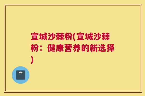 宣城沙棘粉(宣城沙棘粉:健康营养的新选择) 宣城沙棘粉(宣城沙棘粉:健康营养的新选择)