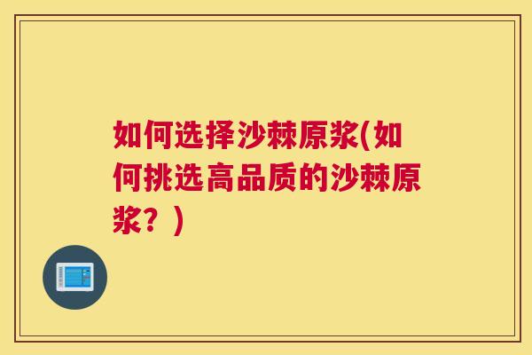 如何选择沙棘原浆(如何挑选高品质的沙棘原浆？)