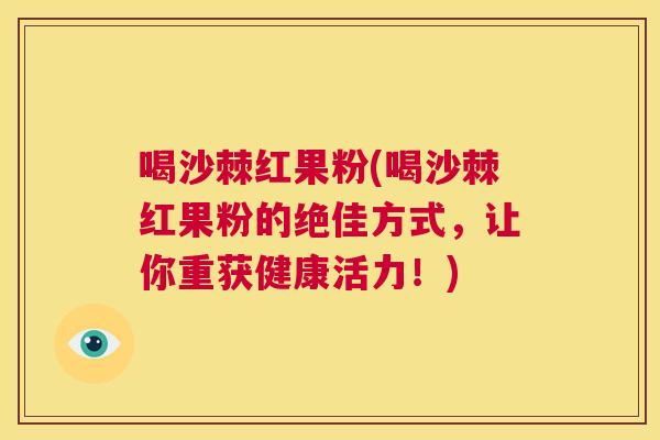 喝沙棘红果粉(喝沙棘红果粉的绝佳方式，让你重获健康活力！)