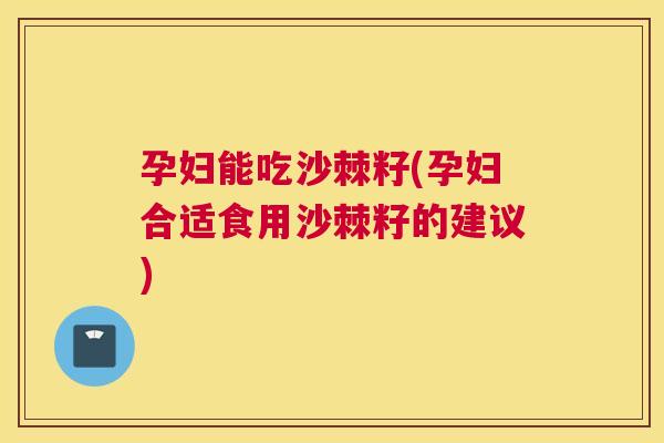 孕妇能吃沙棘籽(孕妇合适食用沙棘籽的建议) 孕妇能吃沙棘籽(孕妇合适食用沙棘籽的建议)