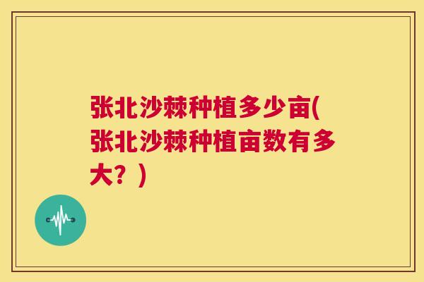 张北沙棘种植多少亩(张北沙棘种植亩数有多大？)