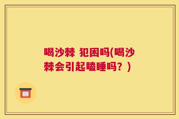 喝沙棘 犯困吗(喝沙棘会引起瞌睡吗？)