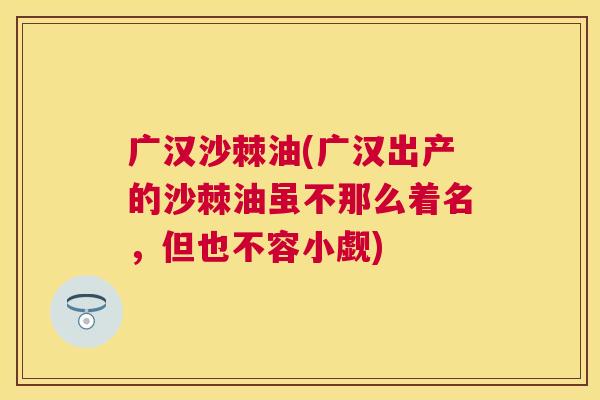 广汉沙棘油(广汉出产的沙棘油虽不那么着名,但也不容小觑)