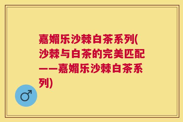 嘉媚乐沙棘白茶系列(沙棘与白茶的完美匹配——嘉媚乐沙棘白茶系列)