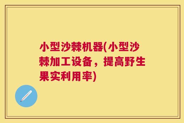 小型沙棘机器(小型沙棘加工设备，提高野生果实利用率)