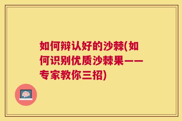 如何辩认好的沙棘(如何识别优质沙棘果——专家教你三招)