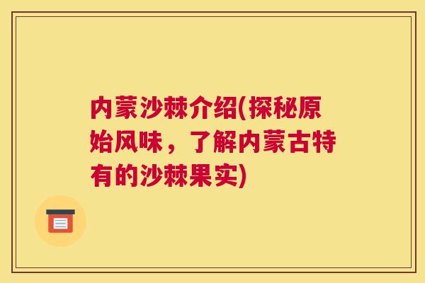 内蒙沙棘介绍(探秘原始风味，了解内蒙古特有的沙棘果实)