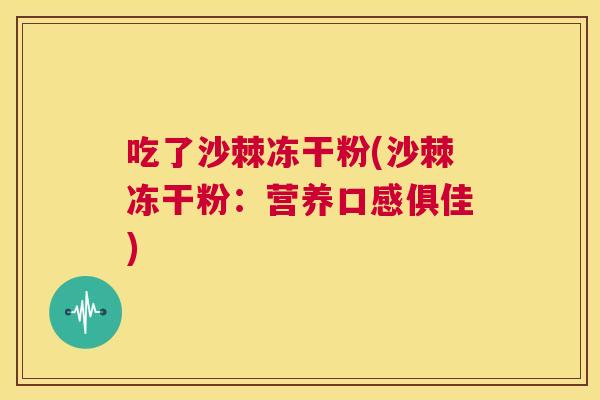 吃了沙棘冻干粉(沙棘冻干粉：营养口感俱佳)