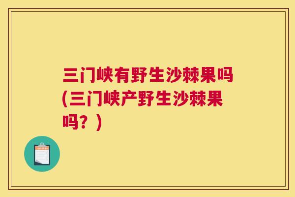 三门峡有野生沙棘果吗(三门峡产野生沙棘果吗?) 三门峡有野生沙棘果吗(三门峡产野生沙棘果吗?)