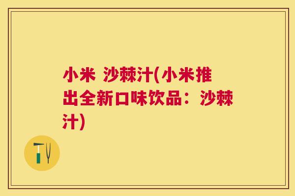 小米 沙棘汁(小米推出全新口味饮品:沙棘汁)