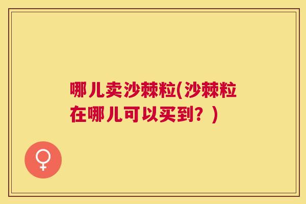 哪儿卖沙棘粒(沙棘粒在哪儿可以买到？)