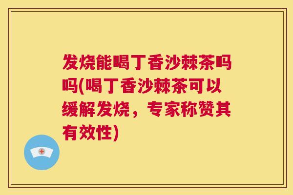 发烧能喝丁香沙棘茶吗吗(喝丁香沙棘茶可以缓解发烧,专家称赞其有效性)