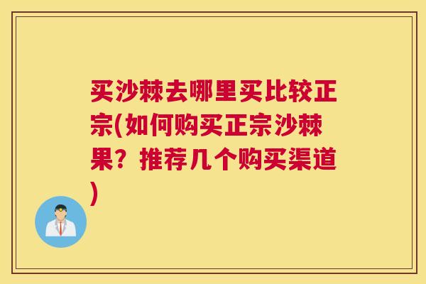 买沙棘去哪里买比较正宗(如何购买正宗沙棘果?推荐几个购买渠道) 买沙棘去哪里买比较正宗(如何购买正宗沙棘果?推荐几个购买渠道)
