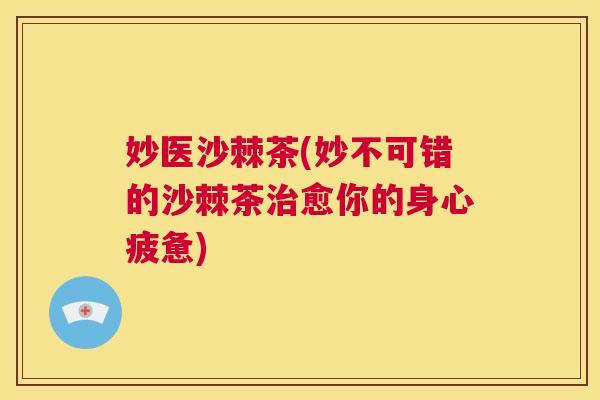 妙医沙棘茶(妙不可错的沙棘茶治愈你的身心疲惫)