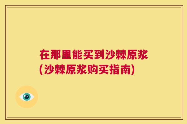 在那里能买到沙棘原浆(沙棘原浆购买指南)