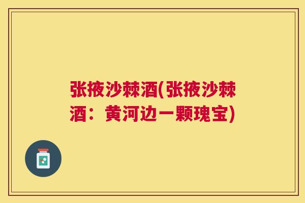 张掖沙棘酒(张掖沙棘酒：黄河边一颗瑰宝)