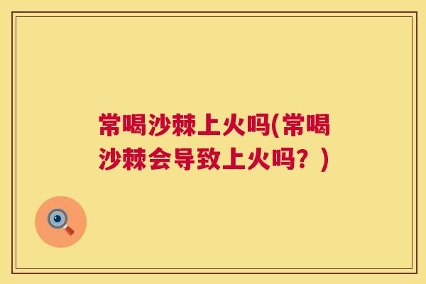 常喝沙棘上火吗(常喝沙棘会导致上火吗？)