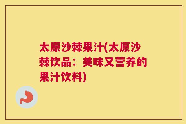 太原沙棘果汁(太原沙棘饮品:美味又营养的果汁饮料) 太原沙棘果汁(太原沙棘饮品:美味又营养的果汁饮料)