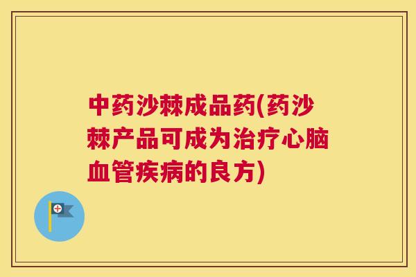 中药沙棘成品药(药沙棘产品可成为治疗心脑血管疾病的良方)