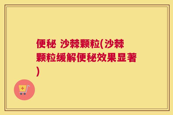 便秘 沙棘颗粒(沙棘颗粒缓解便秘效果显著)