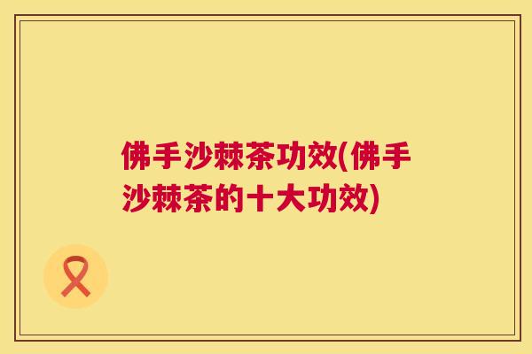 佛手沙棘茶功效(佛手沙棘茶的十大功效)