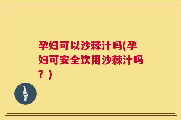 孕妇可以沙棘汁吗(孕妇可安全饮用沙棘汁吗？)
